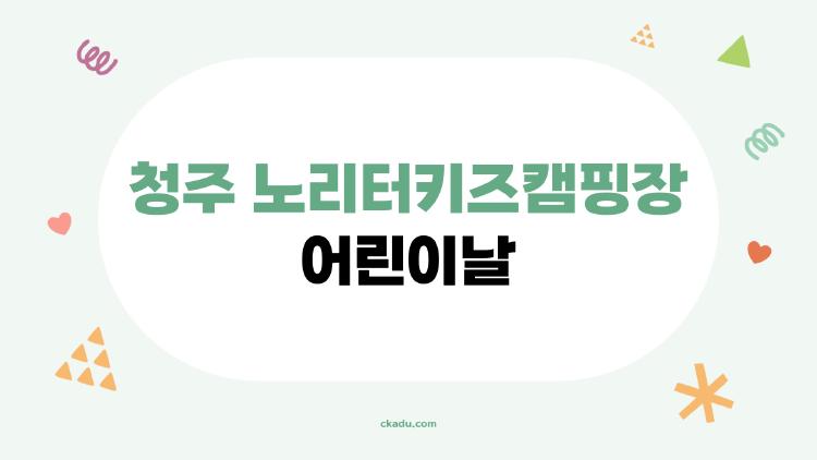 청주 노리터키즈캠핑장 어린이날, 예약 광전쟁 이겼던 비밀