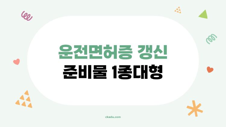 운전면허증 갱신 준비물 1종대형