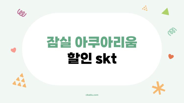 잠실 아쿠아리움 할인 skt, SKT 30% 혜택을 꼭 챙기지 않으면 손해 본다?