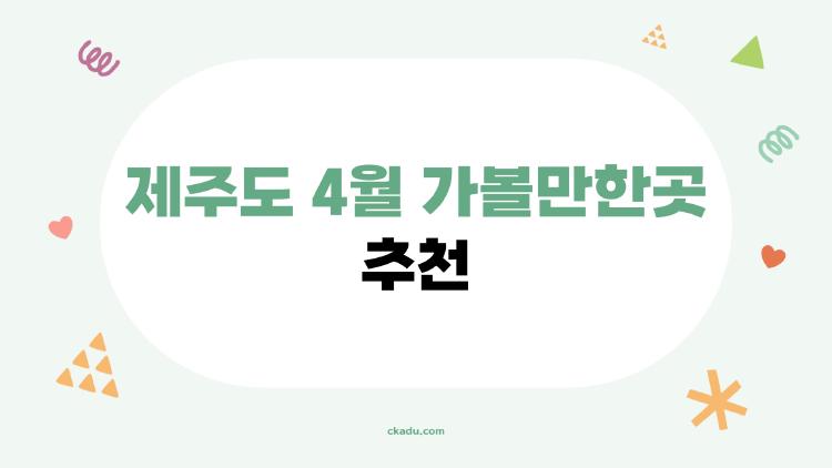 제주도 4월 가볼만한곳 추천, 이곳 못 가면 제주 후회한다는데