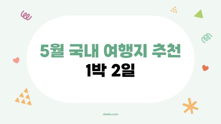 5월 국내 여행지 추천 1박 2일
